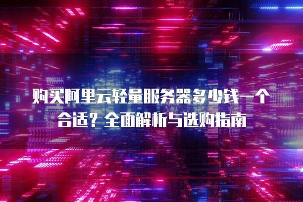 购买阿里云轻量服务器多少钱一个合适?全面解析与选购指南