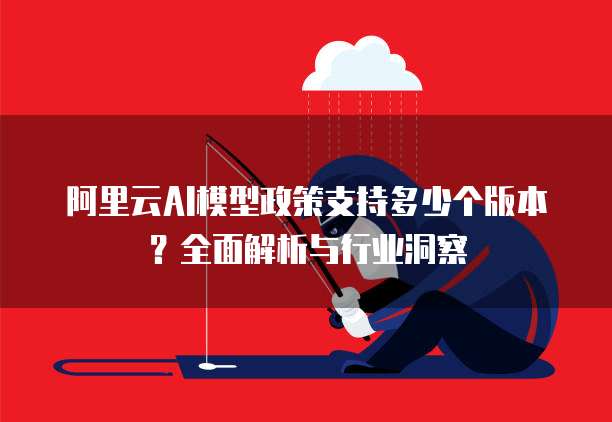 阿里云AI模型政策支持多少个版本?全面解析与行业洞察