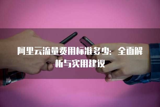 阿里云流量费用标准多少:全面解析与实用建议