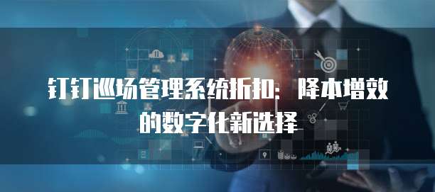 钉钉巡场管理系统折扣:降本增效的数字化新选择