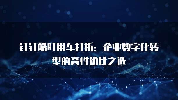 钉钉酷盯用车打折:企业数字化转型的高性价比之选