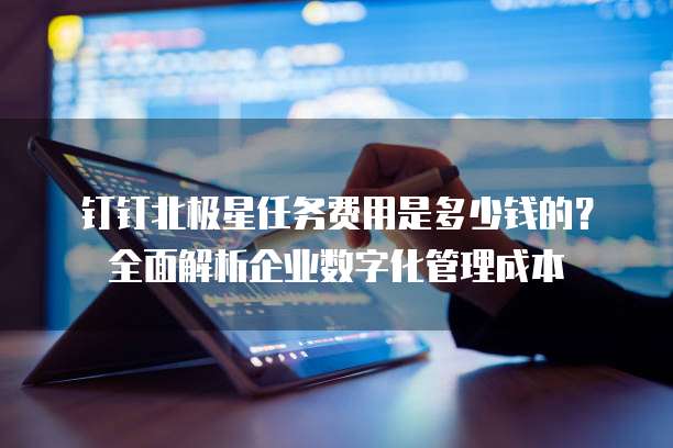 钉钉北极星任务费用是多少钱的?全面解析企业数字化管理成本