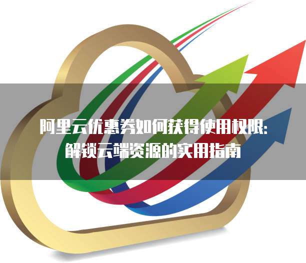 阿里云优惠券如何获得使用权限:解锁云端资源的实用指南