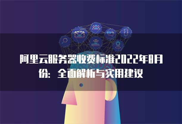 阿里云服务器收费标准2022年8月份:全面解析与实用建议