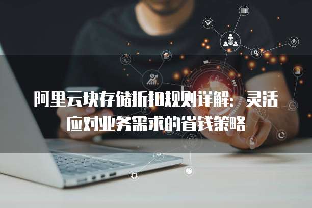 阿里云块存储折扣规则详解：灵活应对业务需求的省钱策略
