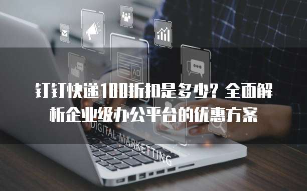 钉钉快递100折扣是多少?全面解析企业级办公平台的优惠方案
