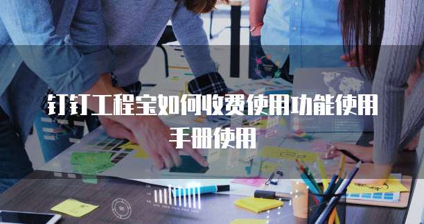 钉钉工程宝如何收费使用功能使用手册使用