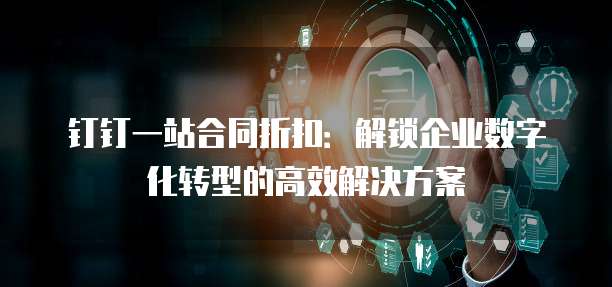 钉钉一站合同折扣:解锁企业数字化转型的高效解决方案
