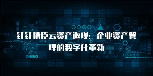 钉钉精臣云资产返现:企业资产管理的数字化革新