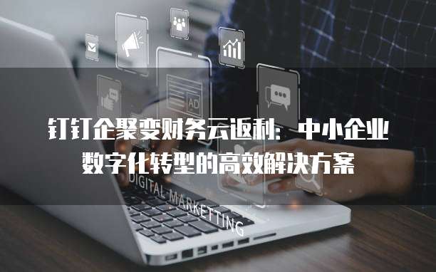 钉钉企聚变财务云返利:中小企业数字化转型的高效解决方案