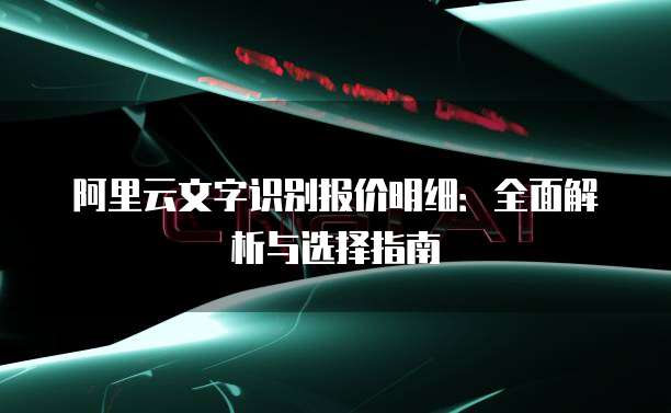 阿里云文字识别报价明细:全面解析与选择指南