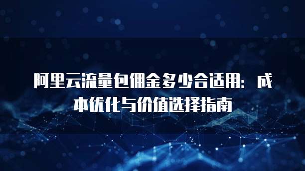 阿里云流量包佣金多少合适用:成本优化与价值选择指南