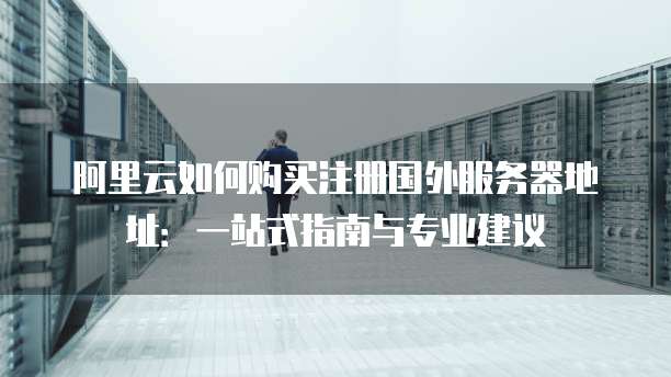 阿里云如何购买注册国外服务器地址:一站式指南与专业建议