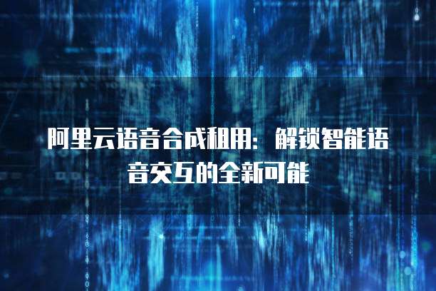 阿里云语音合成租用：解锁智能语音交互的全新可能