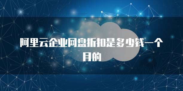 阿里云企业网盘折扣是多少钱一个月的