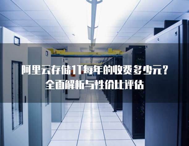 阿里云存储1T每年的收费多少元？全面解析与性价比评估