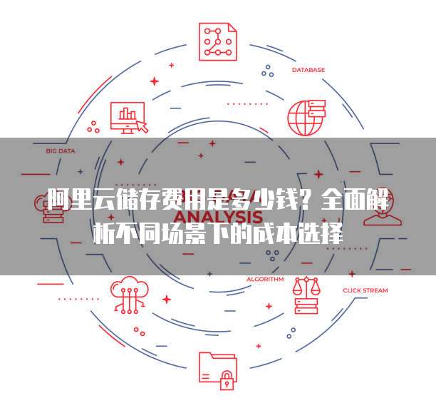 阿里云储存费用是多少钱?全面解析不同场景下的成本选择