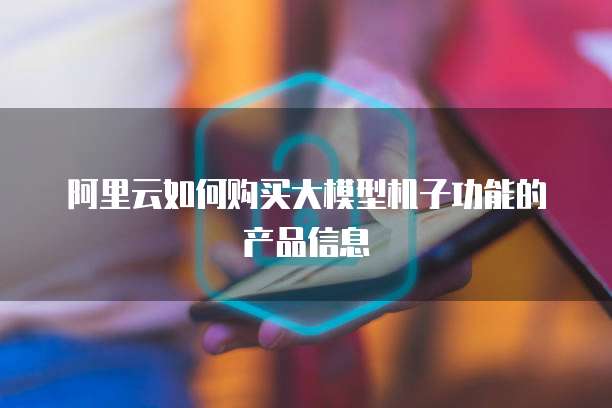 阿里云如何购买大模型机子功能的产品信息