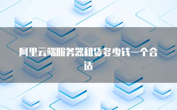 阿里云端服务器租赁多少钱一个合适