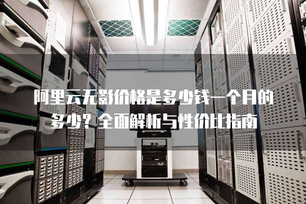 阿里云无影价格是多少钱一个月的多少?全面解析与性价比指南