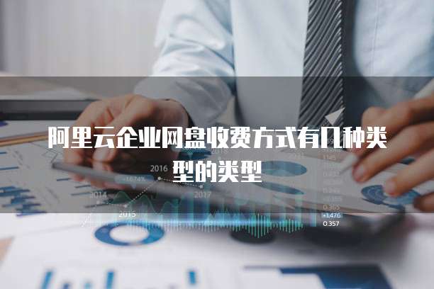 阿里云企业网盘收费方式有几种类型的类型