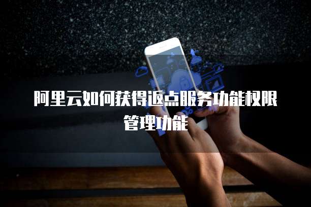 阿里云如何获得返点服务功能权限管理功能