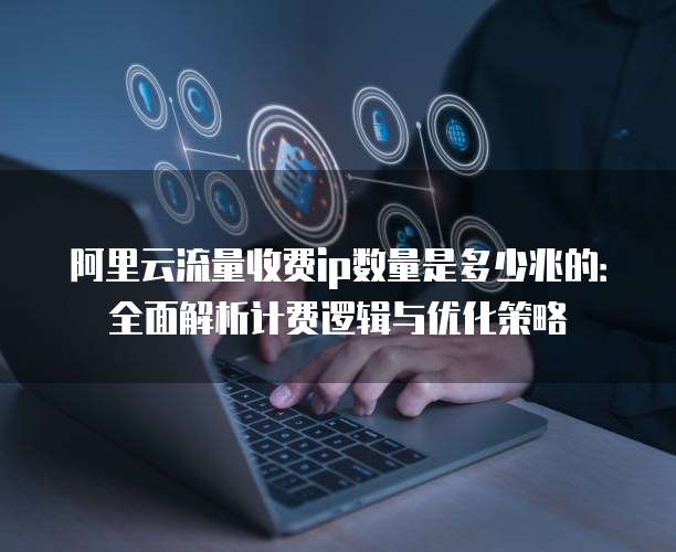 阿里云流量收费ip数量是多少兆的：全面解析计费逻辑与优化策略