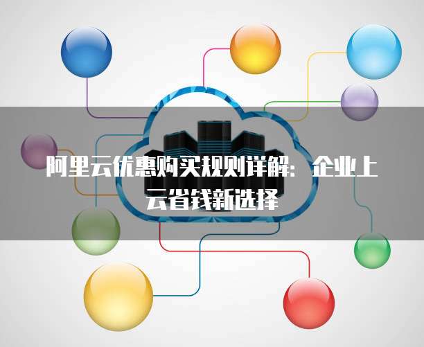 阿里云优惠购买规则详解:企业上云省钱新选择