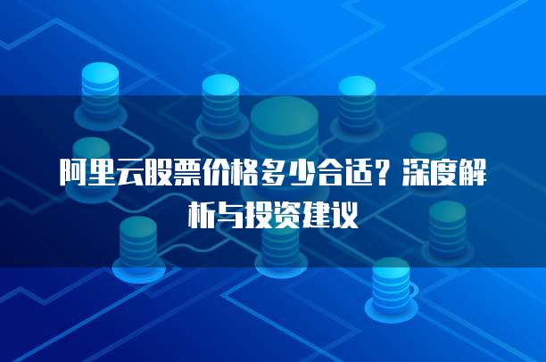 阿里云股票价格多少合适?深度解析与投资建议