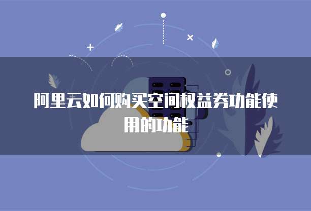 阿里云如何购买空间权益券功能使用的功能
