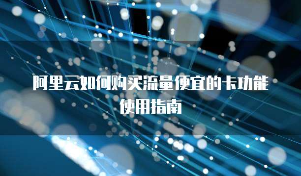 阿里云如何购买流量便宜的卡功能使用指南