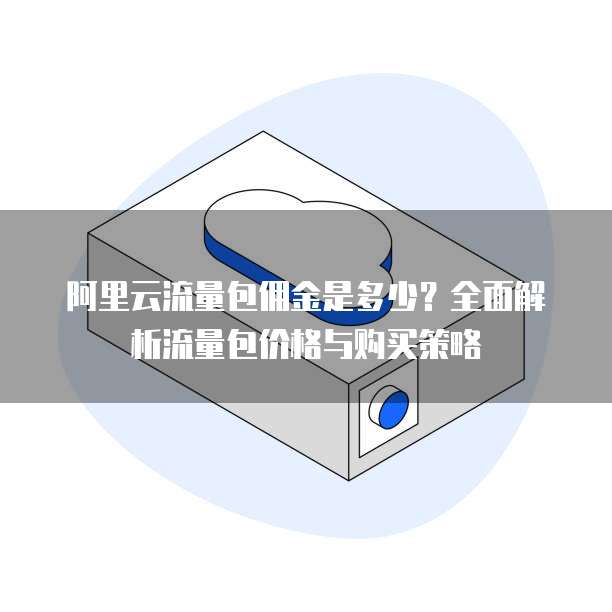 阿里云流量包佣金是多少？全面解析流量包价格与购买策略