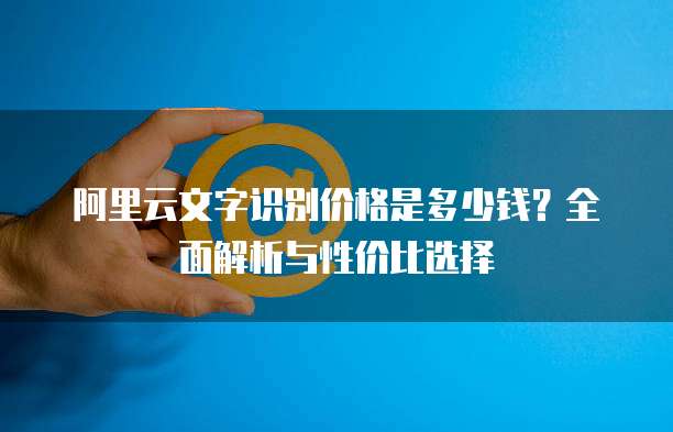 阿里云文字识别价格是多少钱?全面解析与性价比选择