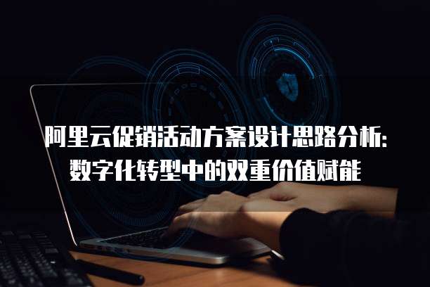 阿里云促销活动方案设计思路分析：数字化转型中的双重价值赋能
