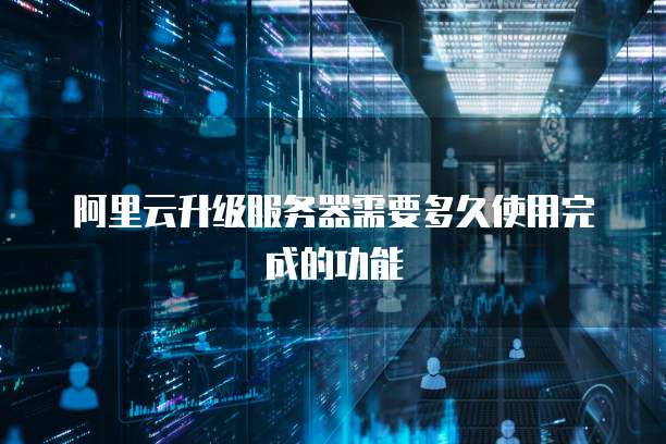 阿里云升级服务器需要多久使用完成的功能
