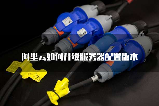 阿里云如何升级服务器配置版本