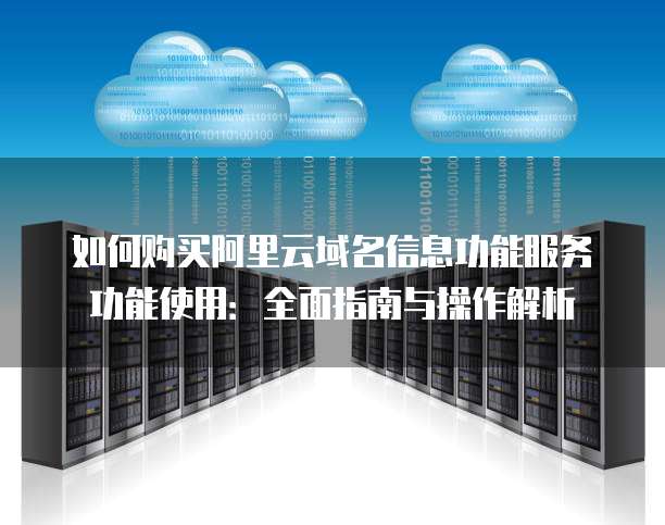 如何购买阿里云域名信息功能服务功能使用:全面指南与操作解析