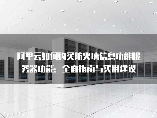 阿里云如何购买防火墙信息功能服务器功能:全面指南与实用建议