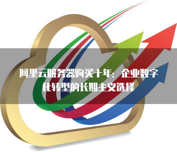 阿里云服务器购买十年:企业数字化转型的长期主义选择
