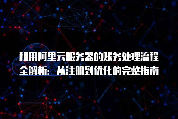 租用阿里云服务器的账务处理流程全解析:从注册到优化的完整指南