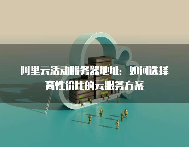 阿里云活动服务器地址:如何选择高性价比的云服务方案