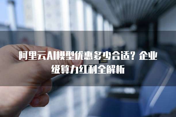 阿里云AI模型优惠多少合适?企业级算力红利全解析