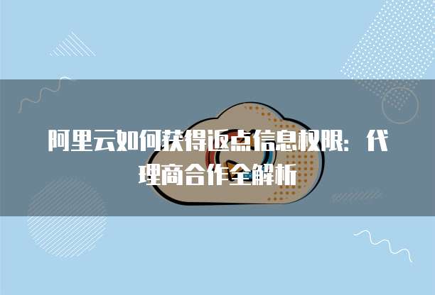 阿里云如何获得返点信息权限:代理商合作全解析