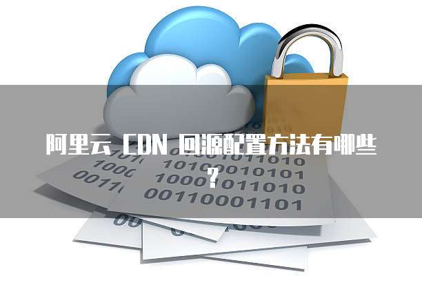 阿里云 CDN 回源配置方法有哪些?