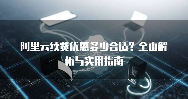 阿里云续费优惠多少合适?全面解析与实用指南