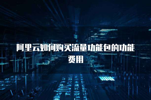 阿里云如何购买流量功能包的功能费用
