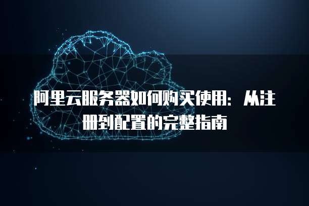 阿里云服务器如何购买使用:从注册到配置的完整指南