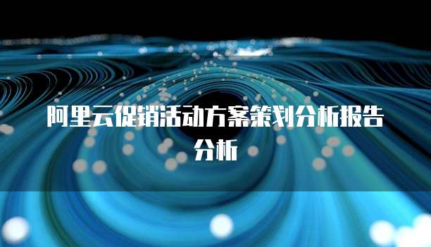 阿里云促销活动方案策划分析报告分析