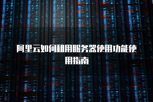 阿里云如何租用服务器使用功能使用指南