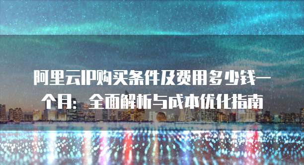 阿里云IP购买条件及费用多少钱一个月:全面解析与成本优化指南